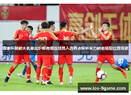 国家队最新大名单出炉都有哪些球员入选看点解析实力新老搭配位置观察