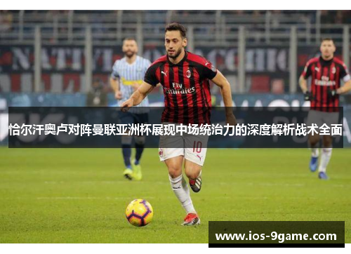 恰尔汗奥卢对阵曼联亚洲杯展现中场统治力的深度解析战术全面