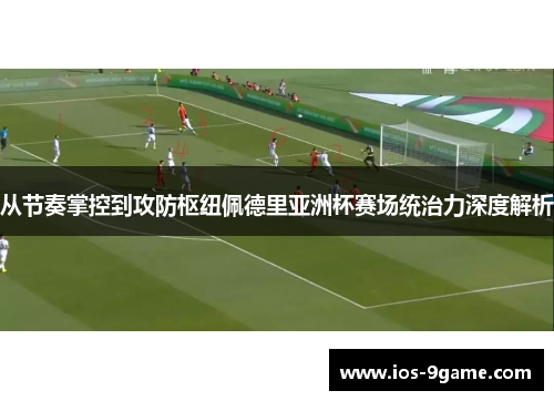 从节奏掌控到攻防枢纽佩德里亚洲杯赛场统治力深度解析