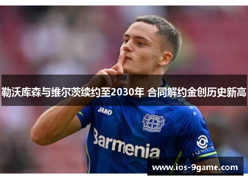 勒沃库森与维尔茨续约至2030年 合同解约金创历史新高