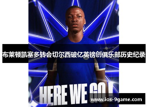 布莱顿凯塞多转会切尔西破亿英镑创俱乐部历史纪录 布莱顿凯塞多转会切尔西破亿英镑创俱乐部历史纪录