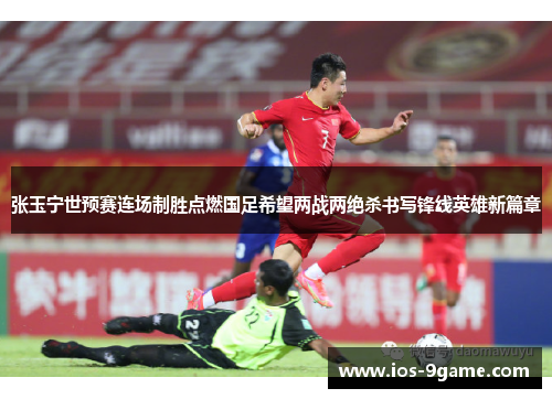 张玉宁世预赛连场制胜点燃国足希望两战两绝杀书写锋线英雄新篇章
