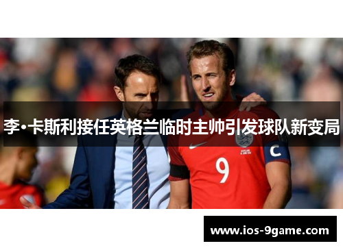 李·卡斯利接任英格兰临时主帅引发球队新变局