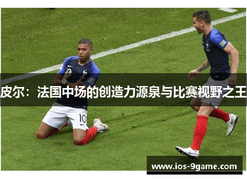 皮尔:法国中场的创造力源泉与比赛视野之王 皮尔:法国中场的创造力源泉与比赛视野之王