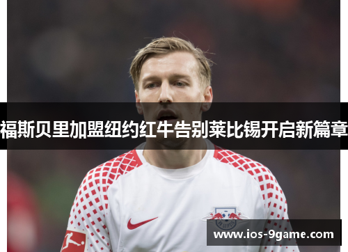 福斯贝里加盟纽约红牛告别莱比锡开启新篇章 福斯贝里加盟纽约红牛告别莱比锡开启新篇章