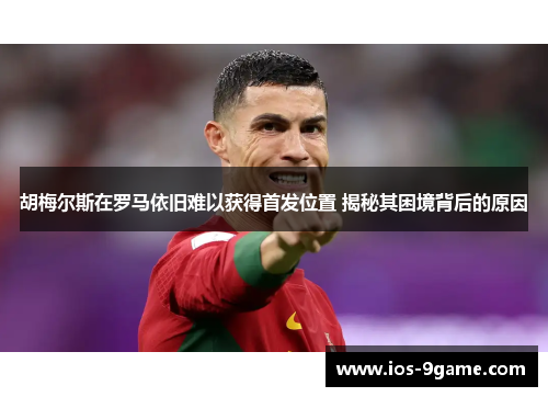 胡梅尔斯在罗马依旧难以获得首发位置 揭秘其困境背后的原因 胡梅尔斯在罗马依旧难以获得首发位置 揭秘其困境背后的原因