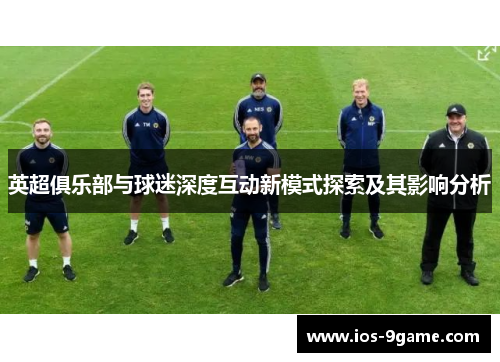 英超俱乐部与球迷深度互动新模式探索及其影响分析 英超俱乐部与球迷深度互动新模式探索及其影响分析