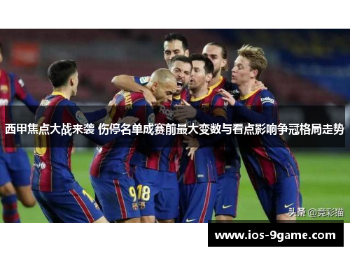 西甲焦点大战来袭 伤停名单成赛前最大变数与看点影响争冠格局走势