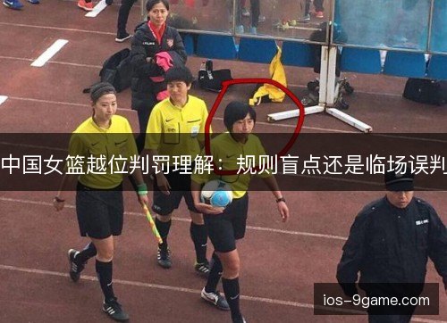 中国女篮越位判罚理解：规则盲点还是临场误判